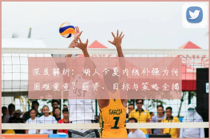 深度解析：湖人今夏内线补强为何困难重重？薪资、目标与策略全揭秘