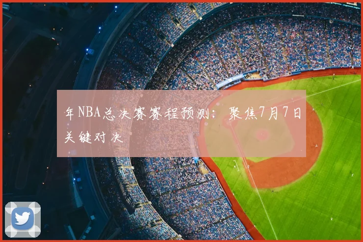 年NBA总决赛赛程预测:聚焦7月7日关键对决