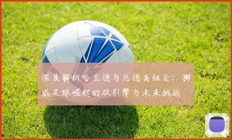 深度解析哈兰德与厄德高组合：挪威足球崛起的双引擎与未来挑战