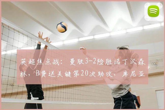 英超焦点战：曼联3-2险胜诺丁汉森林，B费送关键第20次助攻，库尼亚破门引热议