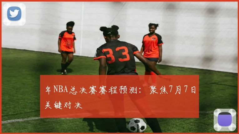 年NBA总决赛赛程预测：聚焦7月7日关键对决