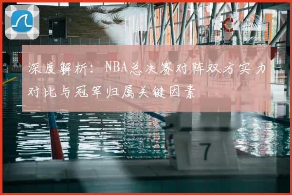 深度解析：NBA总决赛对阵双方实力对比与冠军归属关键因素