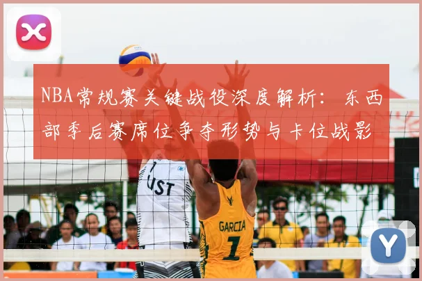 NBA常规赛关键战役深度解析:东西部季后赛席位争夺形势与卡位战影响盘点