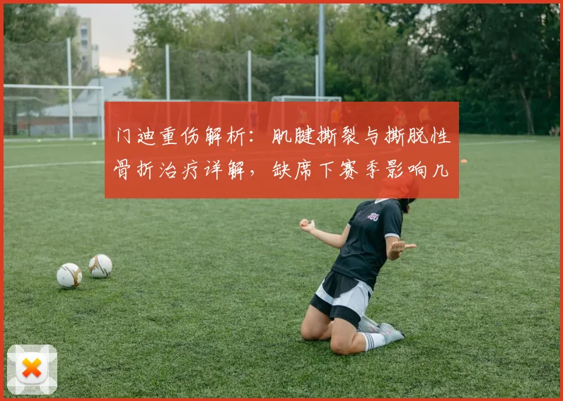 门迪重伤解析：肌腱撕裂与撕脱性骨折治疗详解，缺席下赛季影响几何？