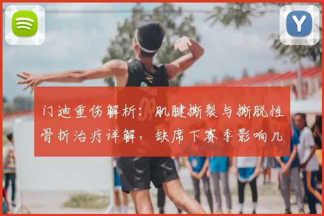 门迪重伤解析：肌腱撕裂与撕脱性骨折治疗详解，缺席下赛季影响几何？