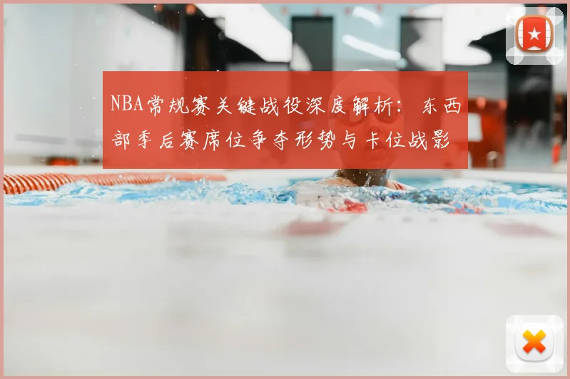 NBA常规赛关键战役深度解析:东西部季后赛席位争夺形势与卡位战影响盘点