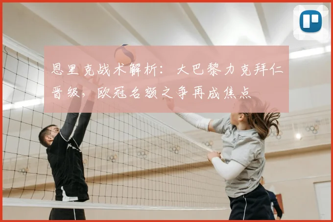 恩里克战术解析:大巴黎力克拜仁晋级,欧冠名额之争再成焦点