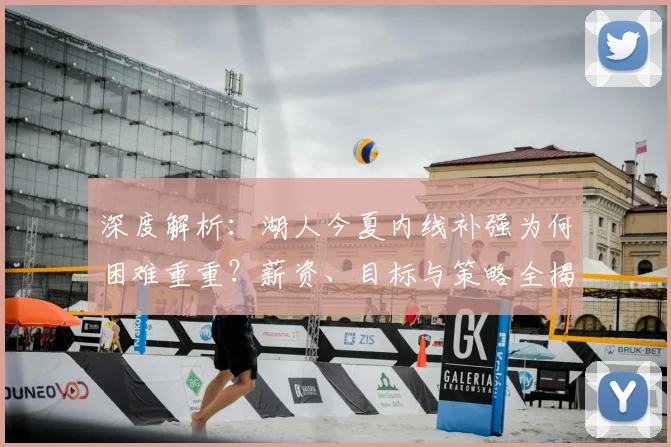 深度解析:湖人今夏内线补强为何困难重重?薪资、目标与策略全揭秘